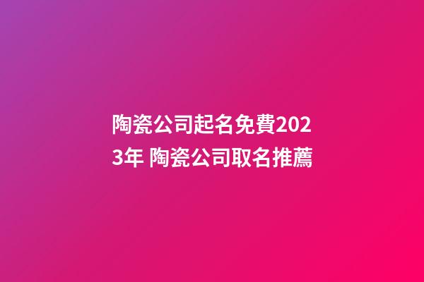 陶瓷公司起名免費2023年 陶瓷公司取名推薦-第1張-公司起名-玄機派